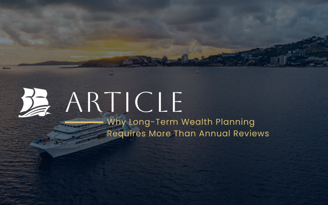 Why Long-Term Wealth Planning Requires More Than Annual Reviews